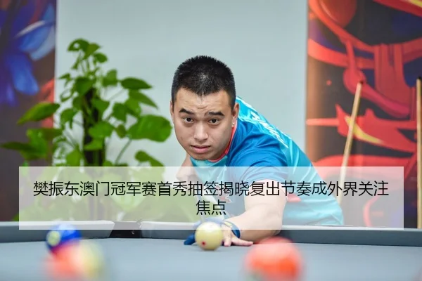 樊振东澳门冠军赛首秀抽签揭晓复出节奏成外界关注焦点